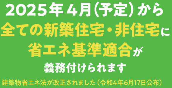 2025年4月（予定）から全ての新築住宅・非住宅に省エネ基準適合が義務付けられます